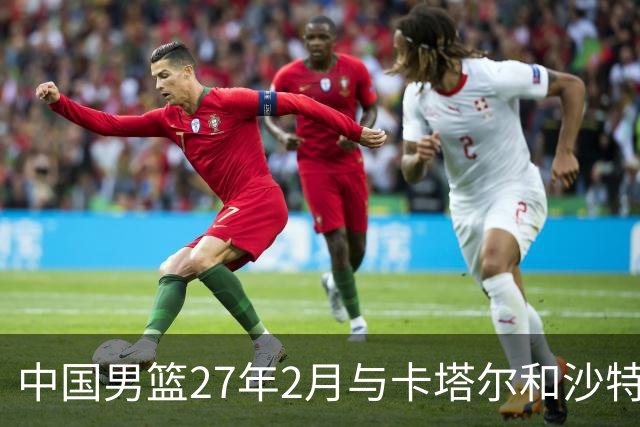 中国男篮27年2月与卡塔尔&沙特进行世预赛 深篮公司征集承办赛区