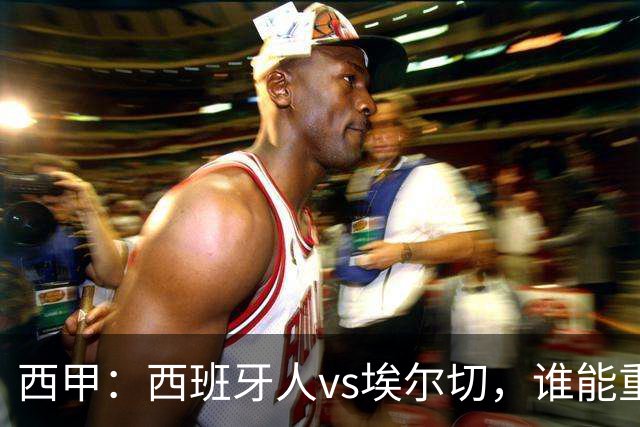 西甲：西班牙人vs埃尔切，谁能重返胜轨？