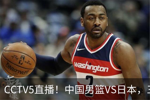 CCTV5直播！中国男篮VS日本，三将确定不打，胡明轩担大梁，郭士强下军令状